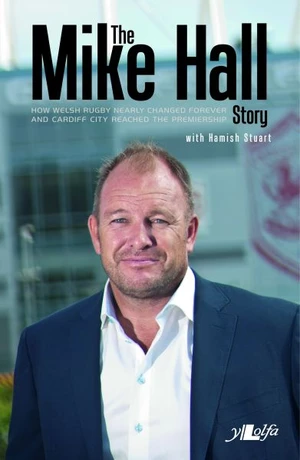 Mike Hall Story, The - How Welsh Rugby Nearly Changed Forever and Cardiff City Reached the Premier League