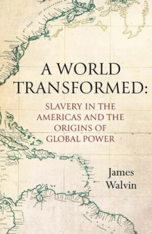 A World Transformed: Slavery in the Americas and the Origins of Global Power - James Walvin