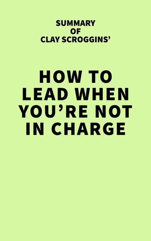 Summary of Clay Scroggins' How to Lead When You're Not in Charge