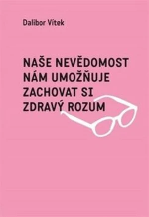 Naše nevědomost nám umožňuje zachovat si zdravý rozum - Dalibor Vítek