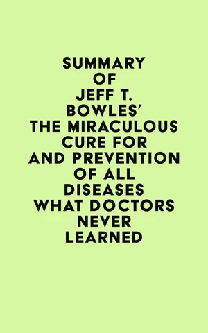 Summary of Jeff T. Bowles's The Miraculous Cure For and Prevention of All Diseases What Doctors Never Learned