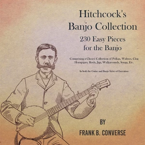 Hitchcock's Banjo Collection - 230 Easy Pieces for the Banjo - Comprising a Choice Collection of Polkas, Waltzes, Clog Hornpipes, Reels, Jigs, Walkaro