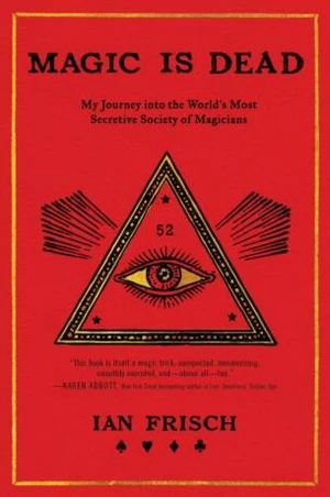 Magic Is Dead: My Journey into the World's Most Secretive Society of Magicians - Ian Frisch