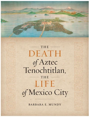 The Death of Aztec Tenochtitlan, the Life of Mexico City