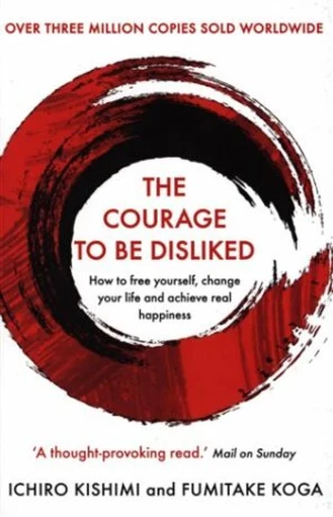 The Courage To Be Disliked: How to free yourself, change your life and achieve real happiness - Fumitake Koga, Ichiro Kishimi