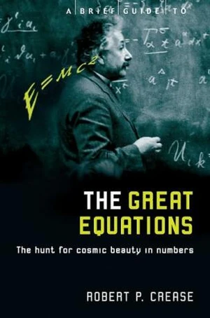 A Brief Guide to the Great Equations: The Hunt for Cosmic Beauty in Numbers - Robert Crease