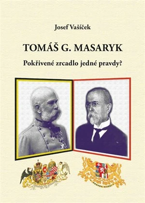 Tomáš G. Masaryk. Pokřivené zrcadlo jedné pravdy? - Josef Vašíček