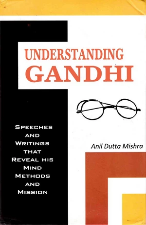 Understanding Gandhi Speeches and Writings That Reveal his Mind, Methods and Mission