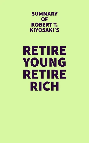 Summary of Robert T. Kiyosaki's Retire Young Retire Rich