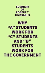 Summary of Robert T. Kiyosaki's Why "A" Students Work for "C" Students and "B" Students Work for the Government