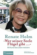 Wer seiner Seele Flügel gibt ...: Mit Kunst das Leben meistern - Renate Holm