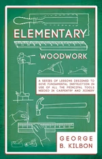 Elementary Woodwork - A Series of Lessons Designed to Give Fundamental Instruction in Use of All the Principal Tools Needed in Carpentry and Joinery -