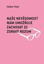 Naše nevědomost nám umožňuje zachovat si zdravý rozum - Dalibor Vítek