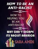 How To Be An Anti-Racist : How To Helping You Be An Anti-Racist: Why Can´t Escape Its Racist America - Amen Sara