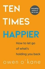 Ten Times Happier : How to Let Go of What´s Holding You Back - Owen O'Kane