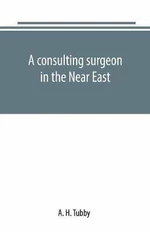 A consulting surgeon in the Near East - A. H. Tubby