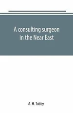 A consulting surgeon in the Near East - A. H. Tubby