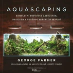 Aquascaping - Kompletní průvodce založením, designem a údržbou krásných akvárií - George Farmer