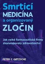 Smrtící medicína a organizovaný zločin - Jak velké farmaceutické firmy zkorumpovaly zdravotnictví - Peter C. Gotzsche