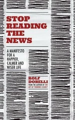 Stop Reading the News : A Manifesto for a Happier, Calmer and Wiser Life - Rolf Dobelli