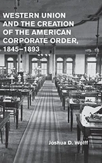 Western Union and the Creation of the American Corporate Order, 1845â1893