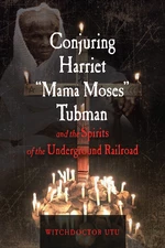 Conjuring Harriet "Mama Moses" Tubman and the Spirits of the Underground Railroad