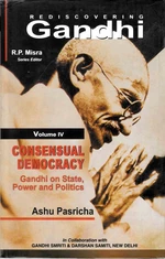 Rediscovering Gandhi Volume-4 Consensual Democracy Gandhi on State, Power and Politics (Gandhian Studies and Peace Research Series-25)
