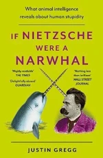 If Nietzsche Were a Narwhal: What Animal Intelligence Reveals About Human Stupidity - Justin Gregg
