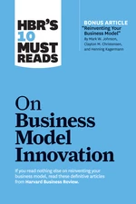 HBR's 10 Must Reads on Business Model Innovation (with featured article "Reinventing Your Business Model" by Mark W. Johnson, Clayton M. Christensen,