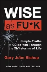 Wise as F*ck : Simple Truths to Guide You Through the Sh*tstorms in Life - Gary John Bishop